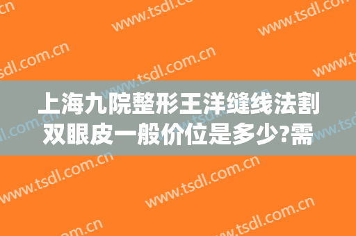 上海九院整形王洋缝线法割双眼皮一般价位是多少?需要多久恢复?(上海九院双眼皮拆线)