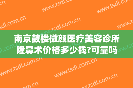 南京鼓楼微颜医疗美容诊所隆鼻术价格多少钱?可靠吗?(南京隆鼻费用)