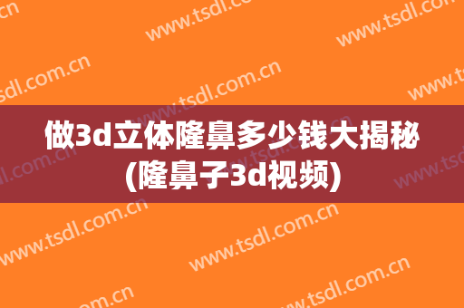 做3d立体隆鼻多少钱大揭秘(隆鼻子3d视频)