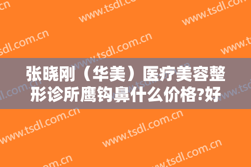 张晓刚（华美）医疗美容整形诊所鹰钩鼻什么价格?好不好?