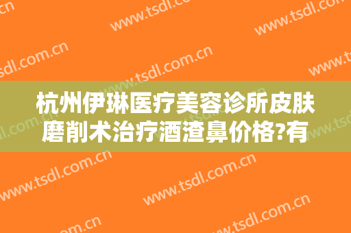 杭州伊琳医疗美容诊所皮肤磨削术治疗酒渣鼻价格?有哪些优势?