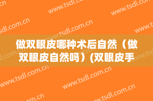 做双眼皮哪种术后自然（做双眼皮自然吗）(双眼皮手术自然吗)