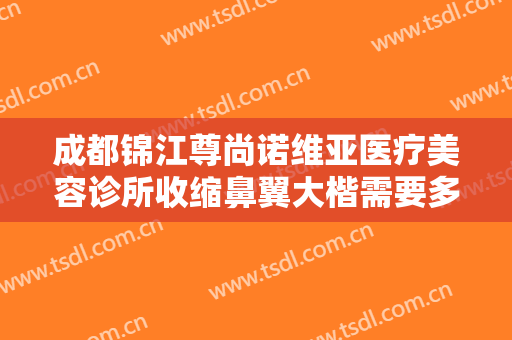 成都锦江尊尚诺维亚医疗美容诊所收缩鼻翼大楷需要多少费用?有哪些优势?