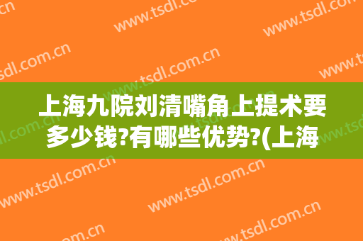 上海九院刘清嘴角上提术要多少钱?有哪些优势?(上海九院下颌角手术经历)