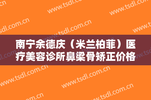 南宁余德庆（米兰柏菲）医疗美容诊所鼻梁骨矫正价格多少钱?好不好?