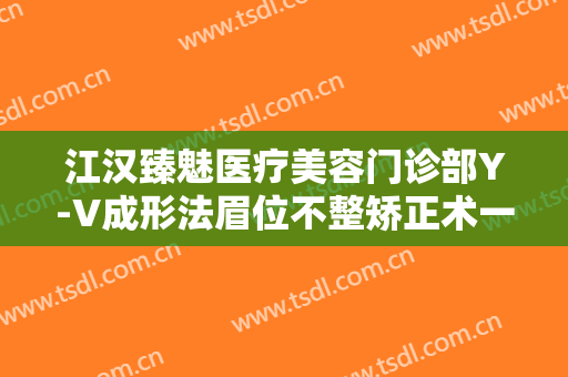 江汉臻魅医疗美容门诊部Y-V成形法眉位不整矫正术一般多少钱?好不好?