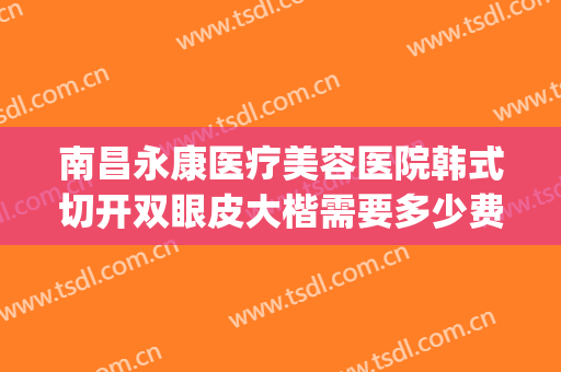 南昌永康医疗美容医院韩式切开双眼皮大楷需要多少费用?怎么样?(南昌割双眼皮费用)