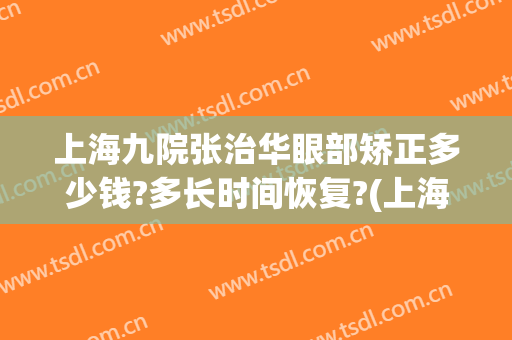上海九院张治华眼部矫正多少钱?多长时间恢复?(上海九院眼睑手术费用多少)