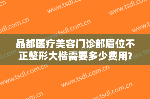 晶都医疗美容门诊部眉位不正整形大楷需要多少费用?效果怎么样?