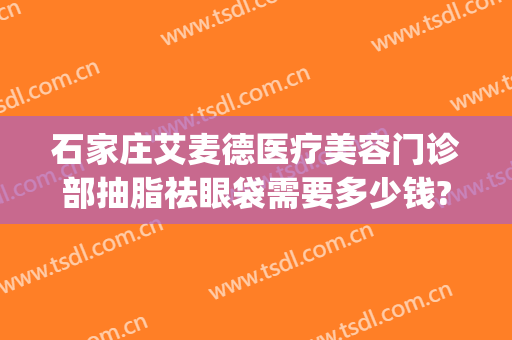 石家庄艾麦德医疗美容门诊部抽脂祛眼袋需要多少钱?贵不贵?(石家庄艾麦德整形)