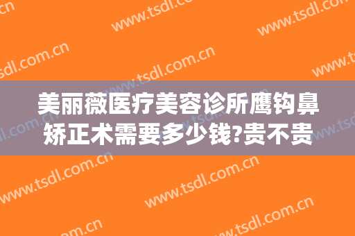 美丽薇医疗美容诊所鹰钩鼻矫正术需要多少钱?贵不贵?(鹰钩鼻整形费用)