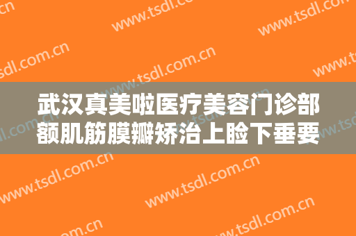 武汉真美啦医疗美容门诊部额肌筋膜瓣矫治上睑下垂要多少钱?效果怎么样?