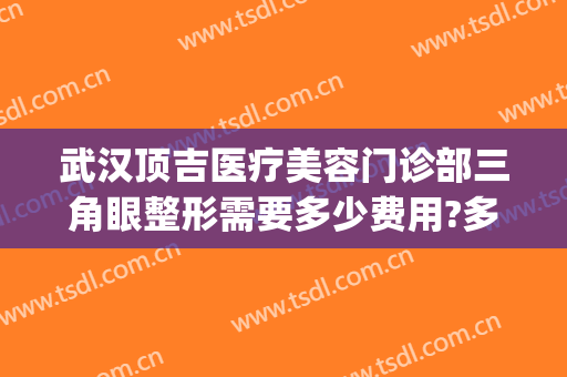 武汉顶吉医疗美容门诊部三角眼整形需要多少费用?多长时间恢复?(武汉顶吉整形美容医院地址)