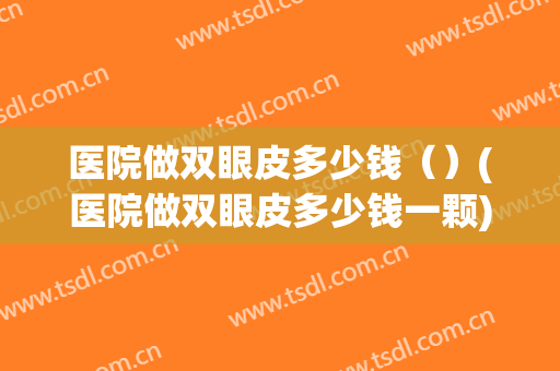 医院做双眼皮多少钱（）(医院做双眼皮多少钱一颗)
