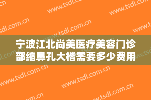 宁波江北尚美医疗美容门诊部缩鼻孔大楷需要多少费用?有哪些优势?