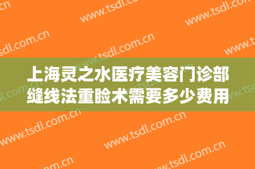 上海灵之水医疗美容门诊部缝线法重睑术需要多少费用?效果怎么样?(上海灵之水医疗美容医院)