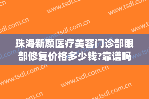 珠海新颜医疗美容门诊部眼部修复价格多少钱?靠谱吗?(珠海新生医疗美容门诊部)