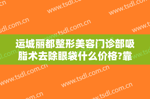 运城丽都整形美容门诊部吸脂术去除眼袋什么价格?靠谱吗?