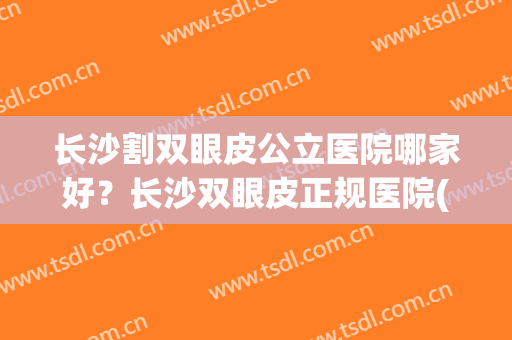 长沙割双眼皮公立医院哪家好？长沙双眼皮正规医院(长沙做双眼皮的医院)