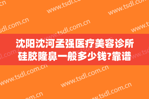 沈阳沈河孟强医疗美容诊所硅胶隆鼻一般多少钱?靠谱吗?(沈阳做隆鼻哪家医院好?)