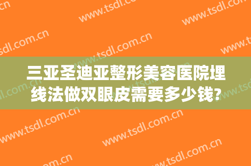 三亚圣迪亚整形美容医院埋线法做双眼皮需要多少钱?多长时间恢复?(埋线改全切双眼皮大概多少钱?)