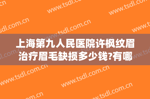 上海第九人民医院许枫纹眉治疗眉毛缺损多少钱?有哪些优势?(上海九院纹眉效果怎么样)