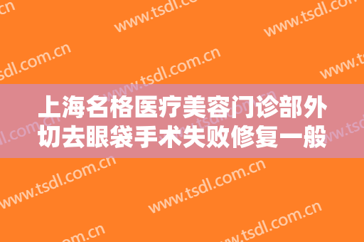 上海名格医疗美容门诊部外切去眼袋手术失败修复一般多少费用?贵不贵?