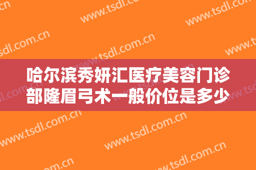 哈尔滨秀妍汇医疗美容门诊部隆眉弓术一般价位是多少费用?好不好?