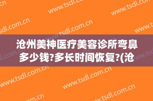 沧州美神医疗美容诊所弯鼻多少钱?多长时间恢复?(沧州美神医疗美容院)