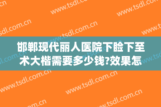 邯郸现代丽人医院下睑下至术大楷需要多少钱?效果怎么样?(北京眼睑下垂手术费大约多少钱)