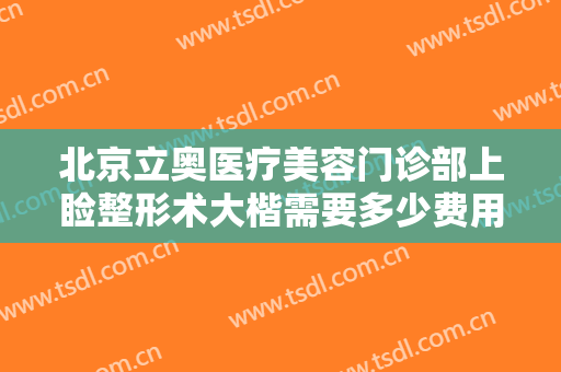 北京立奥医疗美容门诊部上睑整形术大楷需要多少费用?多长时间恢复?