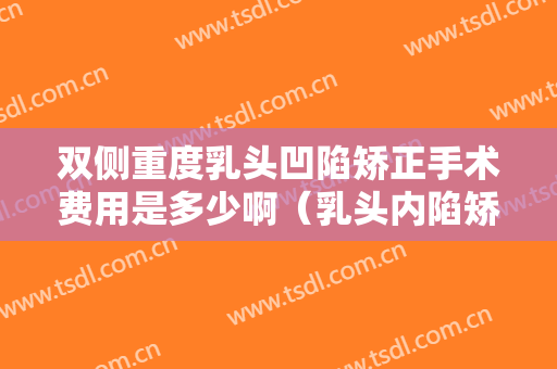 双侧重度乳头凹陷矫正手术费用是多少啊（乳头内陷矫正手术大概多少钱）