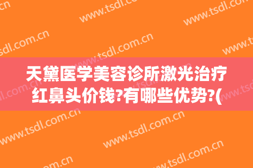 天黛医学美容诊所激光治疗红鼻头价钱?有哪些优势?(祛红鼻头激光效果怎么样)