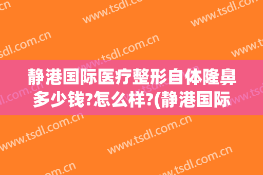 静港国际医疗整形自体隆鼻多少钱?怎么样?(静港国际医疗整形自体隆鼻多少钱?怎么样预约)