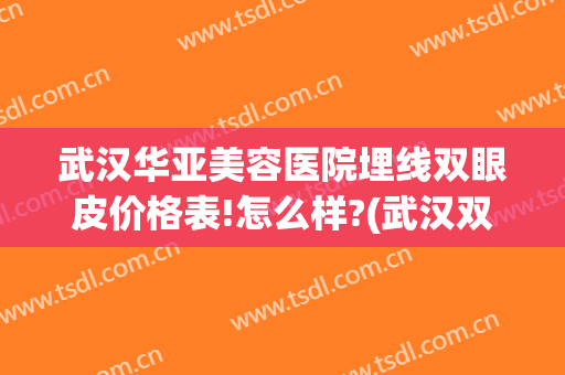 武汉华亚美容医院埋线双眼皮价格表!怎么样?(武汉双眼皮埋线哪家医院最好)