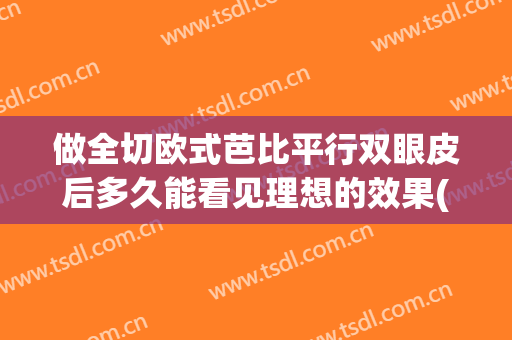 做全切欧式芭比平行双眼皮后多久能看见理想的效果(做完全切双眼皮不一样多长时间可以做修复)