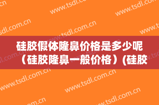 硅胶假体隆鼻价格是多少呢（硅胶隆鼻一般价格）(硅胶隆鼻价钱多少)