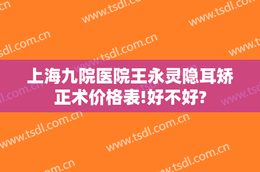 上海九院医院王永灵隐耳矫正术价格表!好不好?