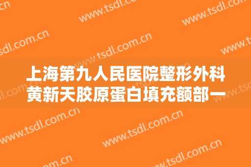 上海第九人民医院整形外科黄新天胶原蛋白填充额部一般价位是多少?怎么样?