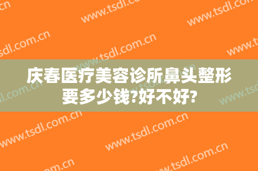 庆春医疗美容诊所鼻头整形要多少钱?好不好?