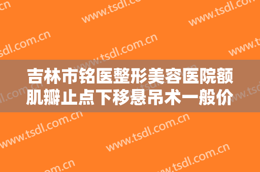 吉林市铭医整形美容医院额肌瓣止点下移悬吊术一般价位是多少钱?可靠吗?