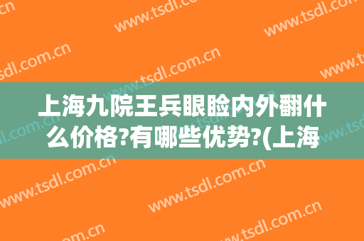 上海九院王兵眼睑内外翻什么价格?有哪些优势?(上海九院眼睑下垂专家)