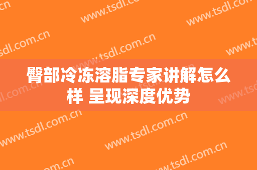 臀部冷冻溶脂专家讲解怎么样 呈现深度优势