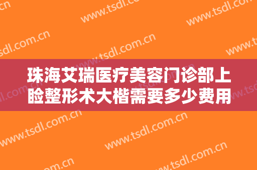 珠海艾瑞医疗美容门诊部上睑整形术大楷需要多少费用?多长时间恢复?