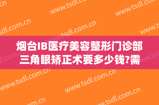 烟台IB医疗美容整形门诊部三角眼矫正术要多少钱?需要多久恢复?(烟台整形手术)