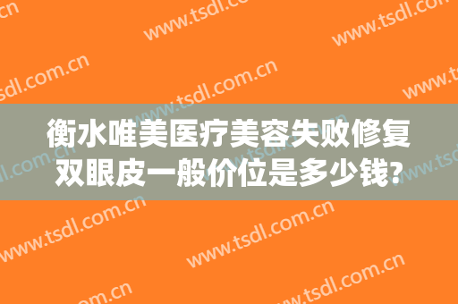 衡水唯美医疗美容失败修复双眼皮一般价位是多少钱?怎么样?(衡水双眼皮医院)
