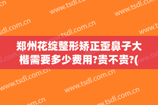 郑州花绽整形矫正歪鼻子大楷需要多少费用?贵不贵?(郑州隆鼻多少钱)