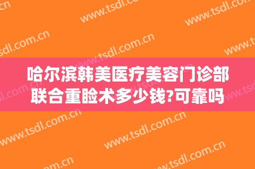 哈尔滨韩美医疗美容门诊部联合重睑术多少钱?可靠吗?(哈尔滨韩美整形医院)