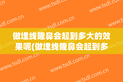 做埋线隆鼻会起到多大的效果呢(做埋线隆鼻会起到多大的效果呢视频)