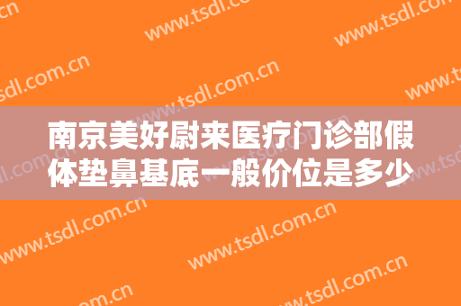 南京美好尉来医疗门诊部假体垫鼻基底一般价位是多少费用?好不好?